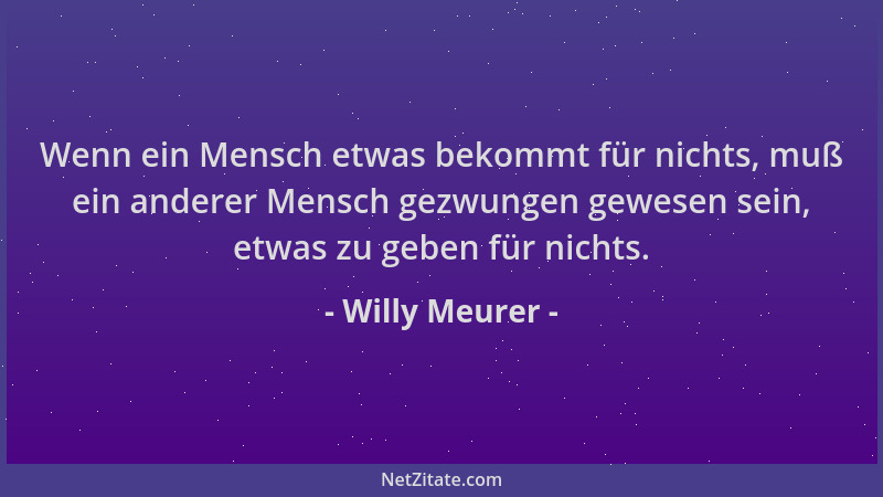 Willy Meurer - Wenn ein Mensch etwas bekommt für nichts, muß ein anderer Mensch gezwungen gewesen sein, etwas zu geben für...