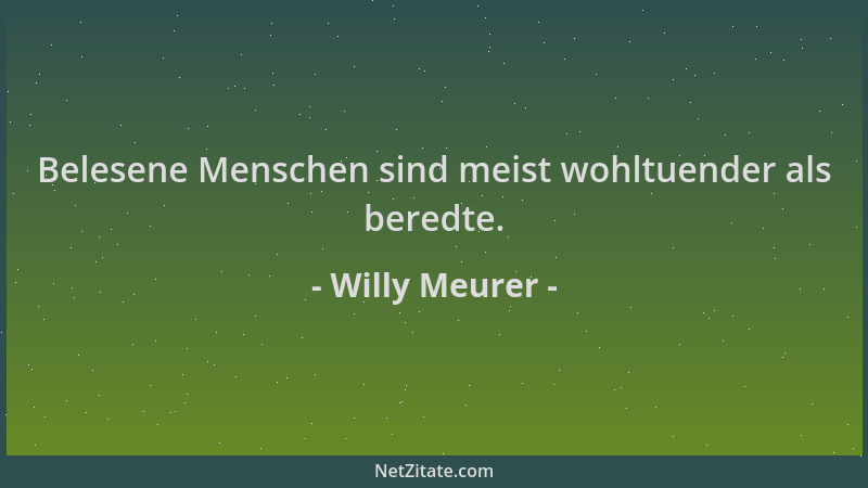 Willy Meurer - Belesene Menschen sind meist wohltuender als beredte....