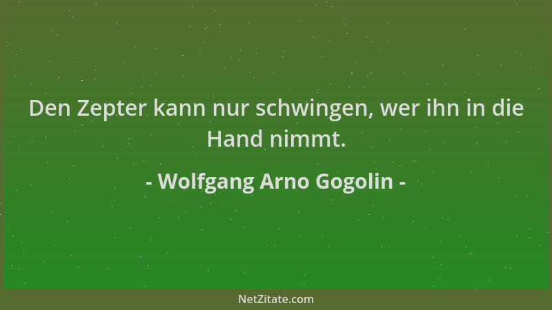 Wolfgang Arno Gogolin - Den Zepter kann nur schwingen, wer ihn in die Hand nimmt....