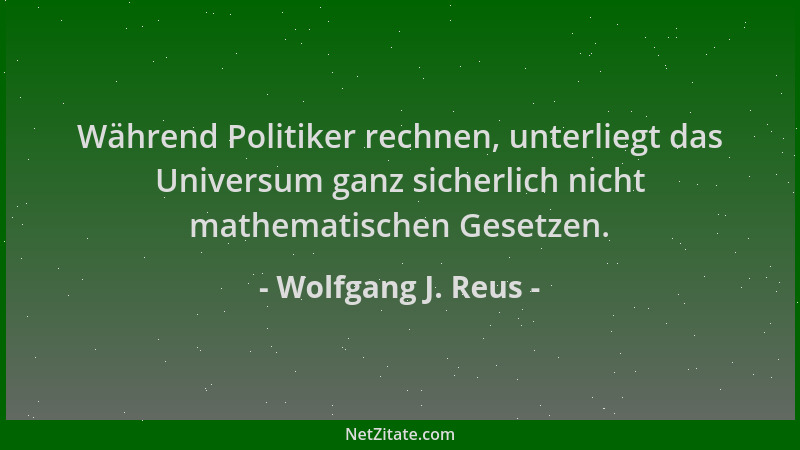 Wolfgang J. Reus - Während Politiker rechnen, unterliegt das Universum ganz sicherlich nicht mathematischen Gesetzen....