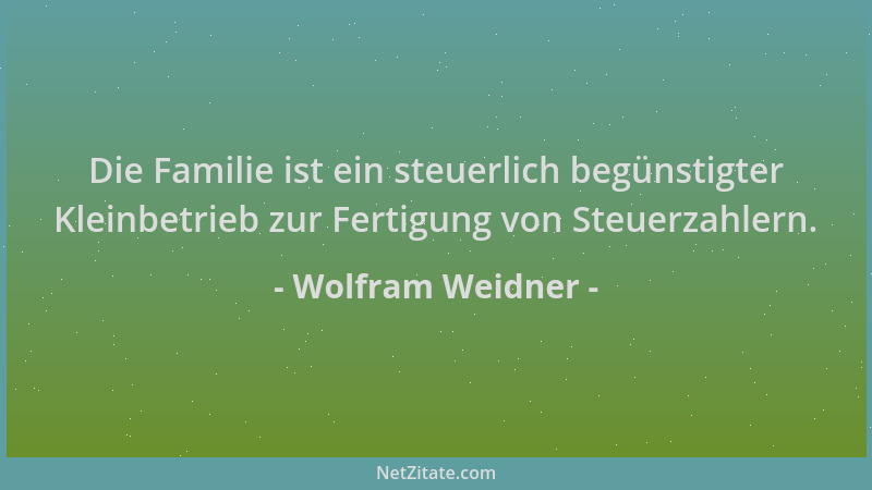 Wolfram Weidner - Die Familie ist ein steuerlich begünstigter Kleinbetrieb zur Fertigung von Steuerzahlern....