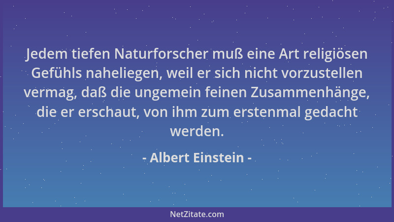 Albert Einstein - Jedem tiefen Naturforscher muß eine Art religiösen Gefühls naheliegen, weil er sich nicht vorzustellen ve...