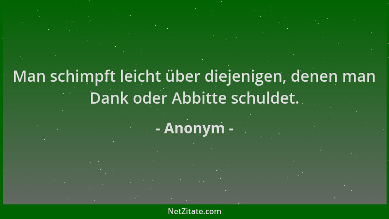 Anonym - Man schimpft leicht über diejenigen, denen man Dank oder Abbitte schuldet....