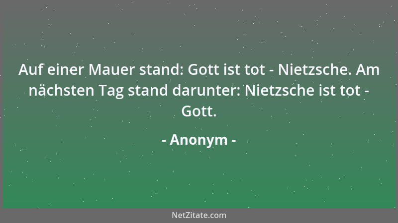Anonym - Auf einer Mauer stand: Gott ist tot - Nietzsche. Am nächsten Tag stand darunter: Nietzsche ist tot - Gott....