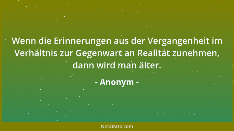 Anonym - Wenn die Erinnerungen aus der Vergangenheit im Verhältnis zur Gegenwart an Realität zunehmen, dann wird man älter....