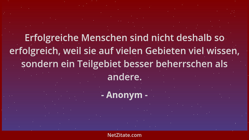 Anonym - Erfolgreiche Menschen sind nicht deshalb so erfolgreich, weil sie auf vielen Gebieten viel wissen, sondern ein Tei...