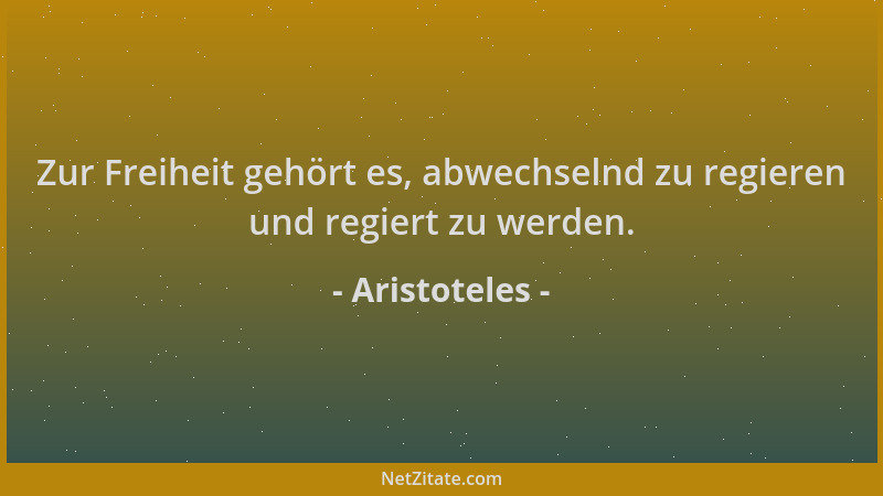 Aristoteles - Zur Freiheit gehört es, abwechselnd zu regieren und regiert zu werden....