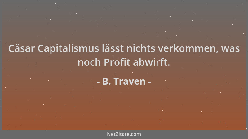 B. Traven - Cäsar Capitalismus lässt nichts verkommen, was noch Profit abwirft....