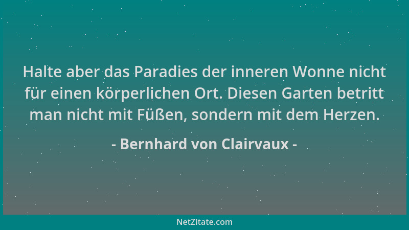 Bernhard von Clairvaux - Halte aber das Paradies der inneren Wonne nicht für einen körperlichen Ort. Diesen Garten betritt...