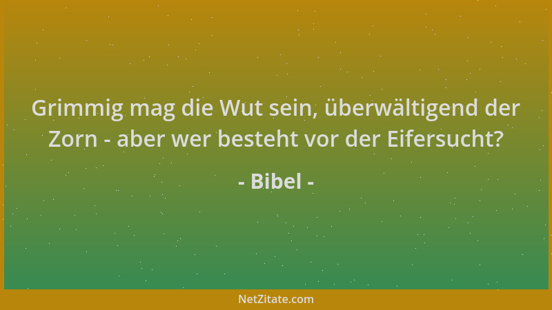 Bibel - Grimmig mag die Wut sein, überwältigend der Zorn - aber wer besteht vor der Eifersucht?...