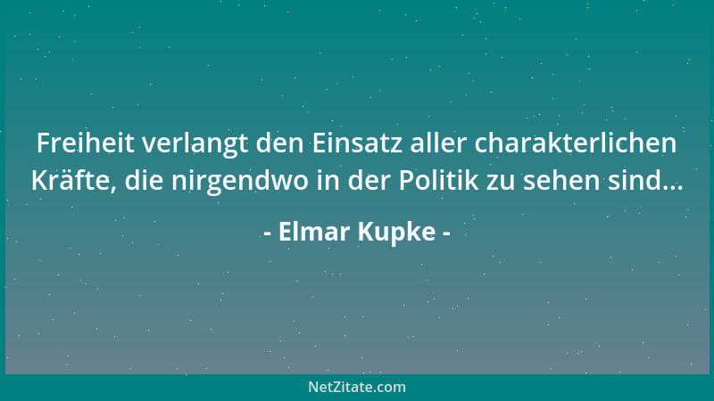 Elmar Kupke - Freiheit verlangt den Einsatz aller charakterlichen Kräfte, die nirgendwo in der Politik zu sehen sind......