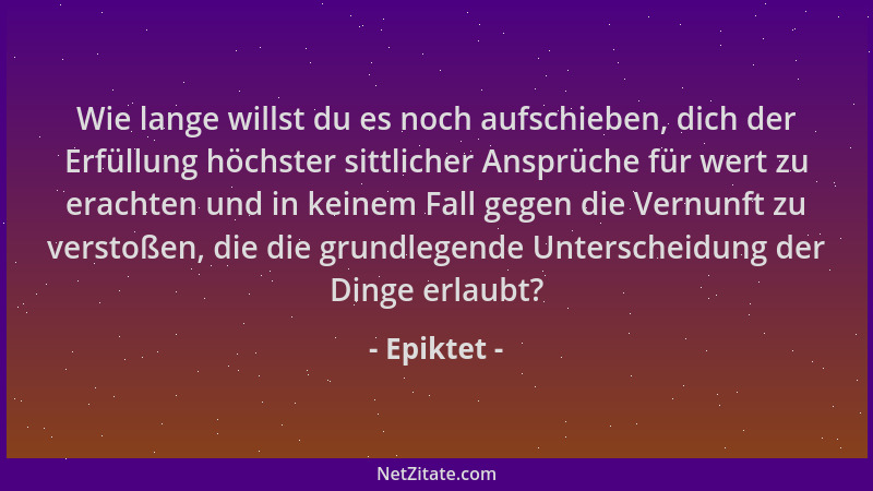 Epiktet - Wie lange willst du es noch aufschieben, dich der Erfüllung höchster sittlicher Ansprüche für wert zu erachten un...