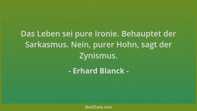 Erhard Blanck - Das Leben sei pure Ironie. Behauptet der Sarkasmus. Nein, purer Hohn, sagt der Zynismus....