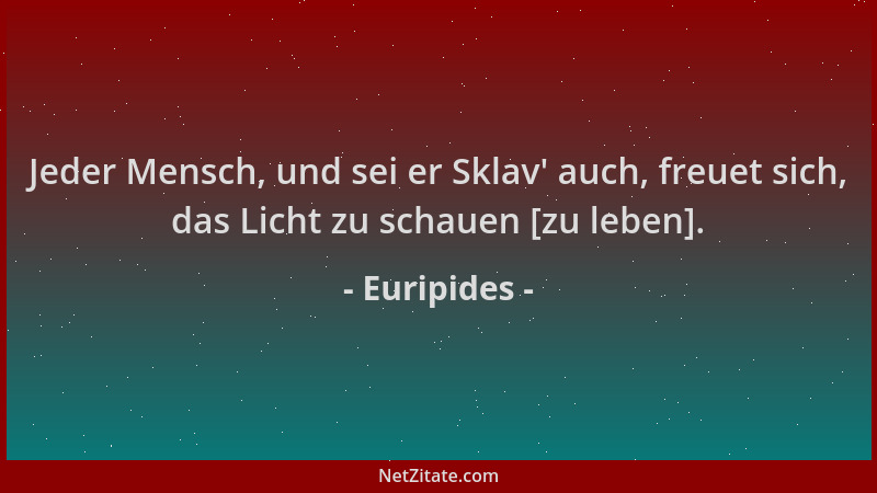 Euripides - Jeder Mensch, und sei er Sklav ' auch, freuet sich, das Licht zu schauen [zu leben]....