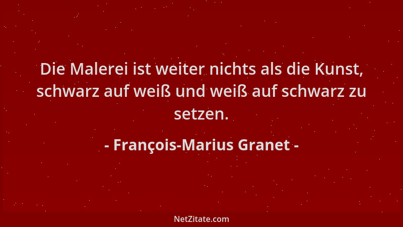François-Marius Granet - Die Malerei ist weiter nichts als die Kunst, schwarz auf weiß und weiß auf schwarz zu setzen....