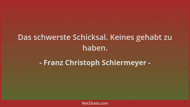 Franz Christoph Schiermeyer - Das schwerste Schicksal. Keines gehabt zu haben....