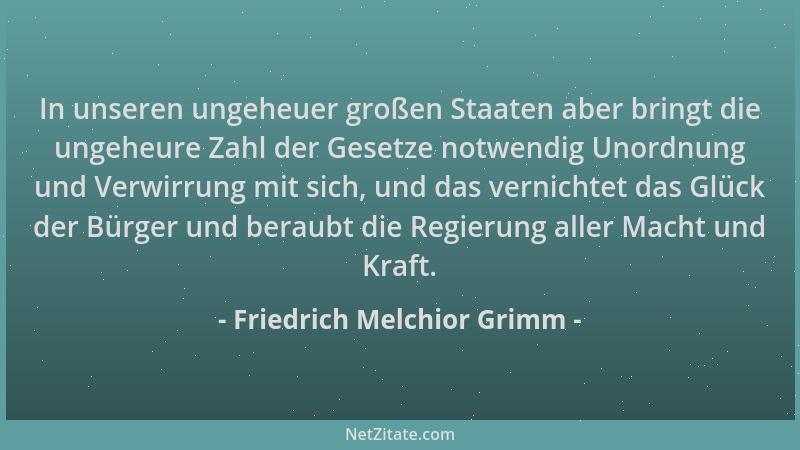 Friedrich Melchior Grimm - In unseren ungeheuer großen Staaten aber bringt die ungeheure Zahl der Gesetze notwendig Unordnu...