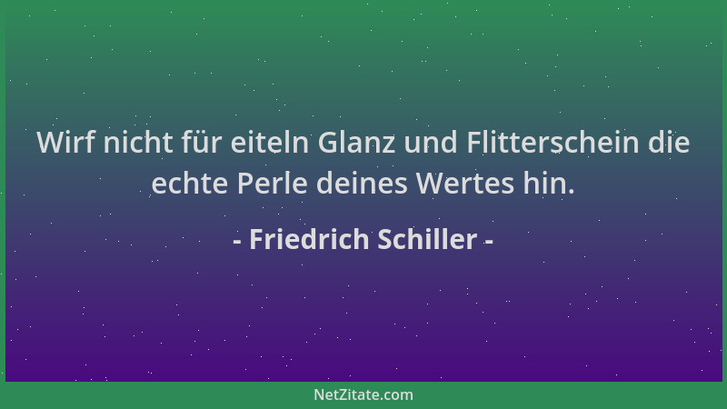 Friedrich Schiller - Wirf nicht für eiteln Glanz und Flitterschein die echte Perle deines Wertes hin....