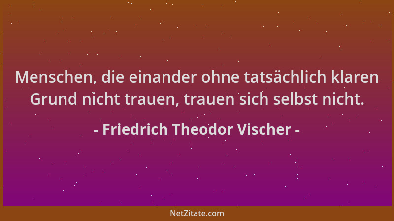 Friedrich Theodor Vischer - Menschen, die einander ohne tatsächlich klaren Grund nicht trauen, trauen sich selbst nicht....