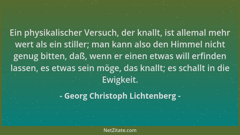 Georg Christoph Lichtenberg - Ein physikalischer Versuch, der knallt, ist allemal mehr wert als ein stiller; man kann also...