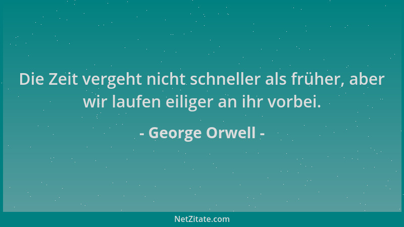George Orwell - Die Zeit vergeht nicht schneller als früher, aber wir laufen eiliger an ihr vorbei....