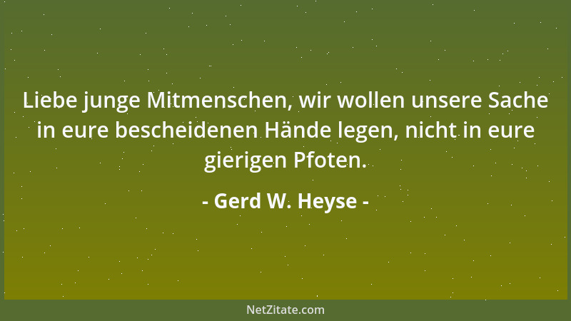 Gerd W. Heyse - Liebe junge Mitmenschen, wir wollen unsere Sache in eure bescheidenen Hände legen, nicht in eure gierigen P...