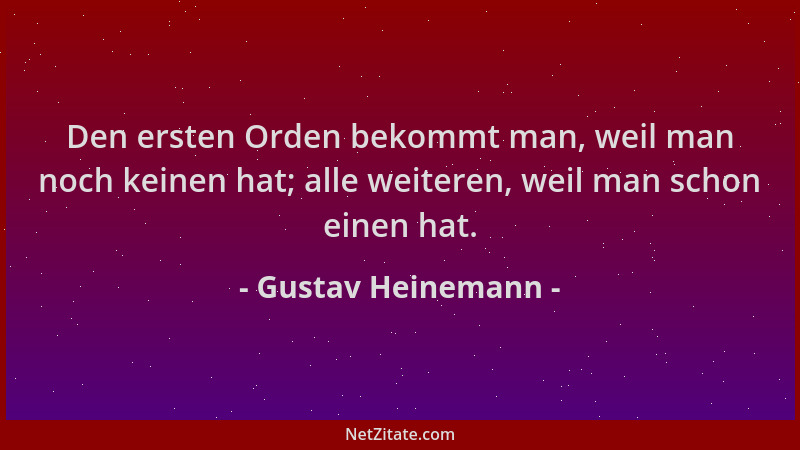 Gustav Heinemann - Den ersten Orden bekommt man, weil man noch keinen hat; alle weiteren, weil man schon einen hat....