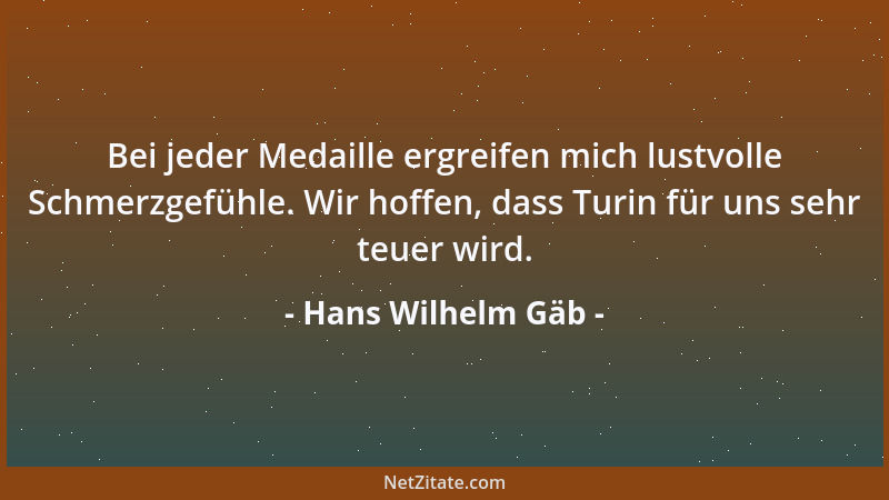 Hans Wilhelm Gäb - Bei jeder Medaille ergreifen mich lustvolle Schmerzgefühle. Wir hoffen, dass Turin für uns sehr teuer wi...