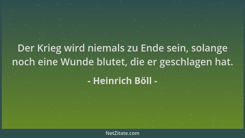 Heinrich Böll - Der Krieg wird niemals zu Ende sein, solange noch eine Wunde blutet, die er geschlagen hat....