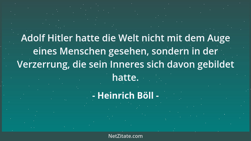 Heinrich Böll - Adolf Hitler hatte die Welt nicht mit dem Auge eines Menschen gesehen, sondern in der Verzerrung, die sein...