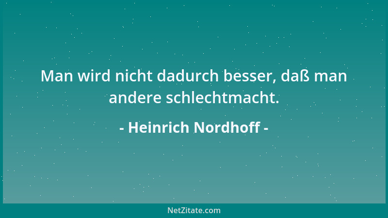 Heinrich Nordhoff - Man wird nicht dadurch besser, daß man andere schlechtmacht....