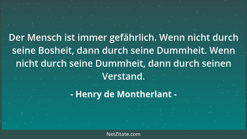 Henry de Montherlant - Der Mensch ist immer gefährlich. Wenn nicht durch seine Bosheit, dann durch seine Dummheit. Wenn nic...