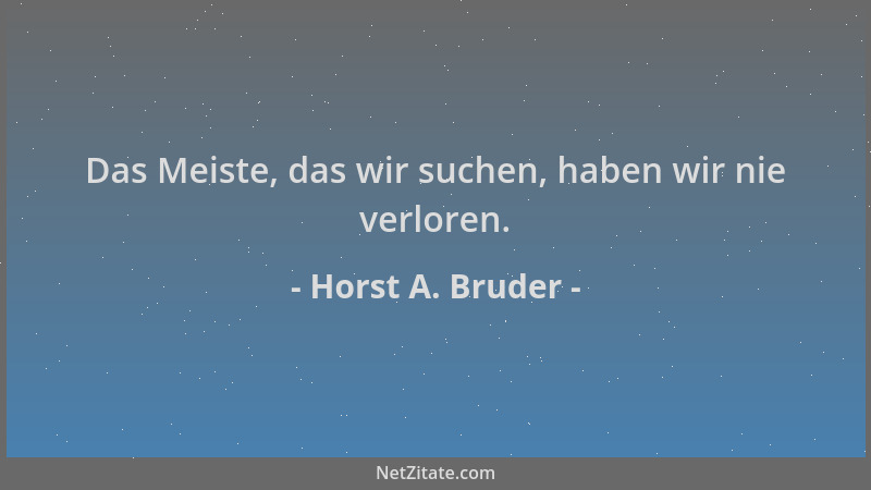 Horst A. Bruder - Das Meiste, das wir suchen, haben wir nie verloren....