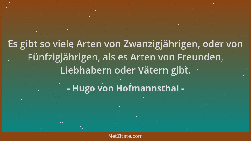 Hugo von Hofmannsthal - Es gibt so viele Arten von Zwanzigjährigen, oder von Fünfzigjährigen, als es Arten von Freunden, Li...