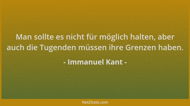 Immanuel Kant - Man sollte es nicht für möglich halten, aber auch die Tugenden müssen ihre Grenzen haben....
