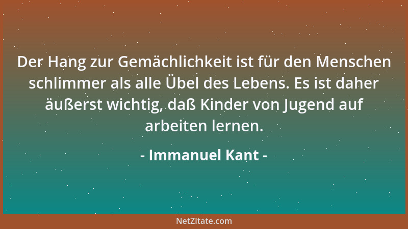 Immanuel Kant - Der Hang zur Gemächlichkeit ist für den Menschen schlimmer als alle Übel des Lebens. Es ist daher äußerst w...