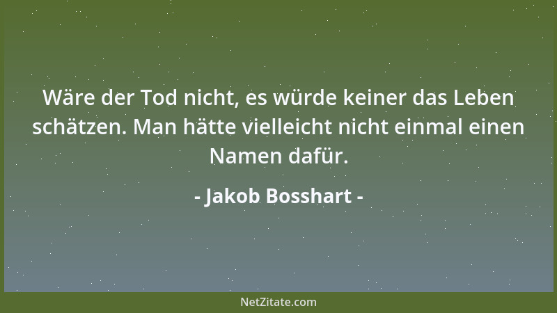 Jakob Bosshart - Wäre der Tod nicht, es würde keiner das Leben schätzen. Man hätte vielleicht nicht einmal einen Namen dafü...