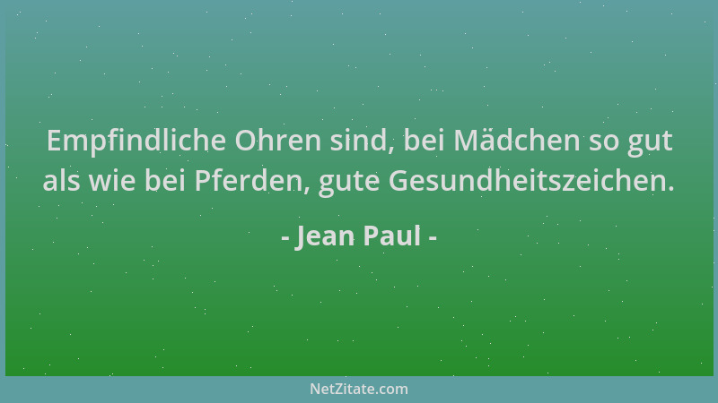 Jean Paul - Empfindliche Ohren sind, bei Mädchen so gut als wie bei Pferden, gute Gesundheitszeichen....