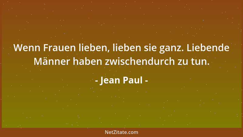 Jean Paul - Wenn Frauen lieben, lieben sie ganz. Liebende Männer haben zwischendurch zu tun....