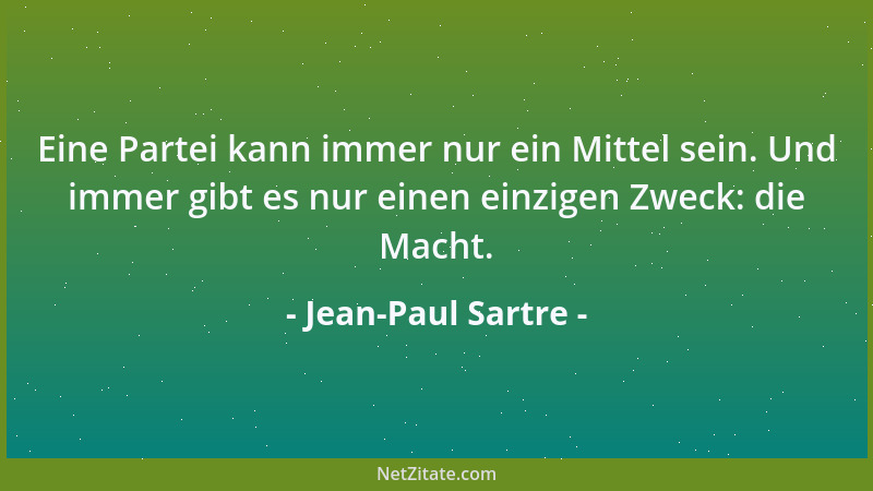 Jean-Paul Sartre - Eine Partei kann immer nur ein Mittel sein. Und immer gibt es nur einen einzigen Zweck: die Macht....