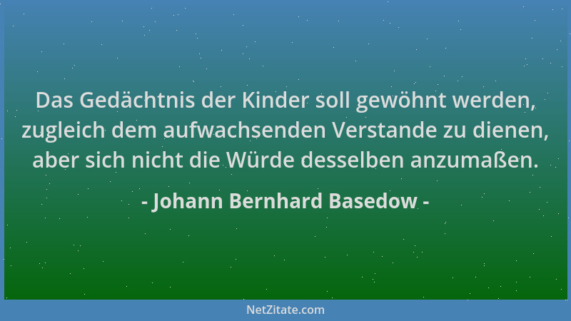 Johann Bernhard Basedow - Das Gedächtnis der Kinder soll gewöhnt werden, zugleich dem aufwachsenden Verstande zu dienen, ab...