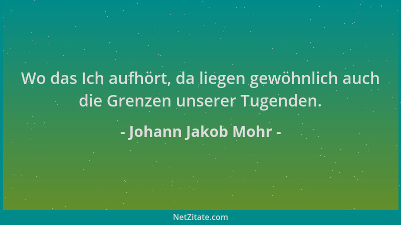 Johann Jakob Mohr - Wo das Ich aufhört, da liegen gewöhnlich auch die Grenzen unserer Tugenden....