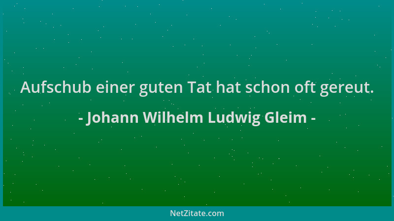 Johann Wilhelm Ludwig Gleim - Aufschub einer guten Tat hat schon oft gereut....