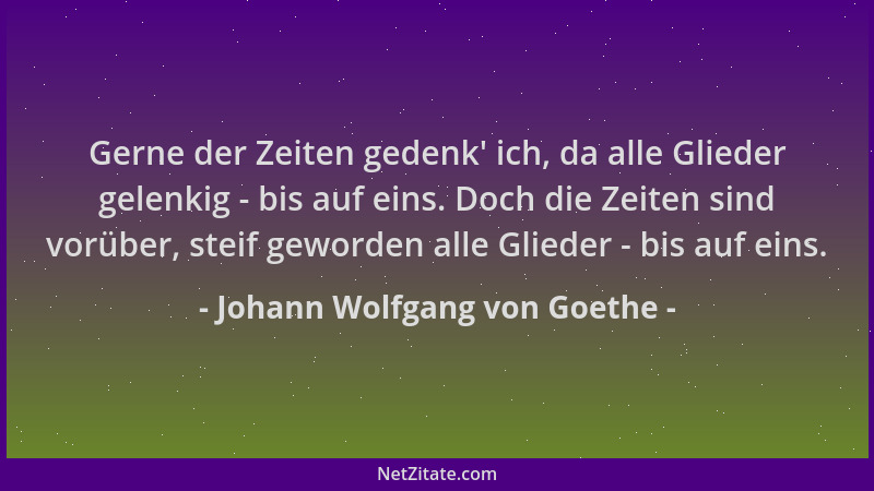 Johann Wolfgang von Goethe - Gerne der Zeiten gedenk ' ich, da alle Glieder gelenkig - bis auf eins. Doch die Zeiten sind vo...