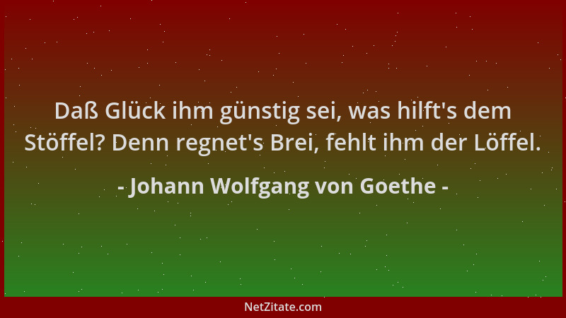Johann Wolfgang von Goethe - Daß Glück ihm günstig sei, was hilft 's dem Stöffel? Denn regnet 's Brei, fehlt ihm der Löffel....