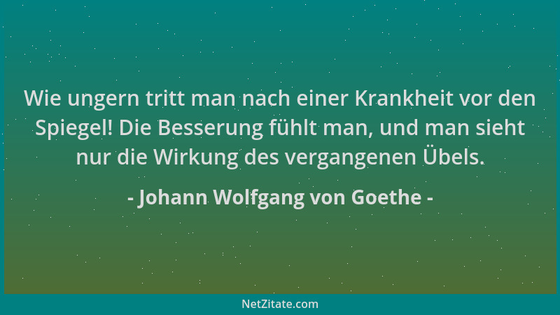 Johann Wolfgang von Goethe - Wie ungern tritt man nach einer Krankheit vor den Spiegel! Die Besserung fühlt man, und man si...
