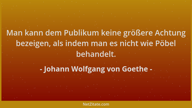 Johann Wolfgang von Goethe - Man kann dem Publikum keine größere Achtung bezeigen, als indem man es nicht wie Pöbel behande...