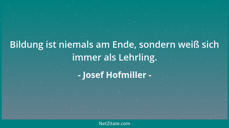 Josef Hofmiller - Bildung ist niemals am Ende, sondern weiß sich immer als Lehrling....