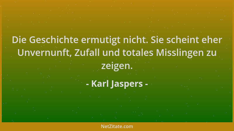 Karl Jaspers - Die Geschichte ermutigt nicht. Sie scheint eher Unvernunft, Zufall und totales Misslingen zu zeigen....