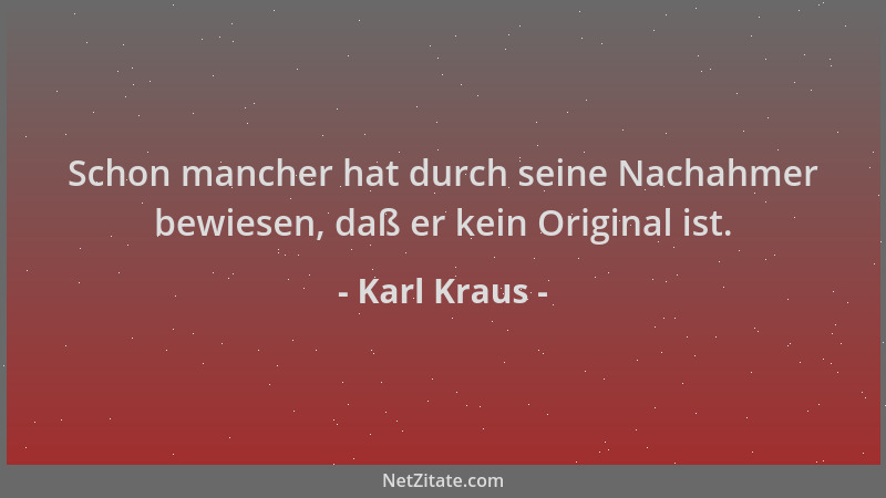 Karl Kraus - Schon mancher hat durch seine Nachahmer bewiesen, daß er kein Original ist....